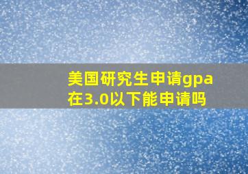 美国研究生申请gpa在3.0以下能申请吗