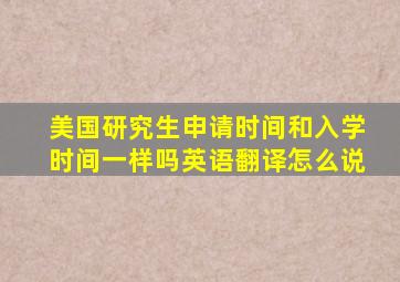 美国研究生申请时间和入学时间一样吗英语翻译怎么说