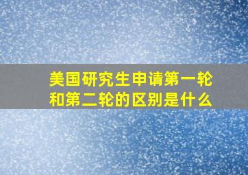 美国研究生申请第一轮和第二轮的区别是什么