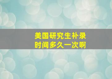 美国研究生补录时间多久一次啊