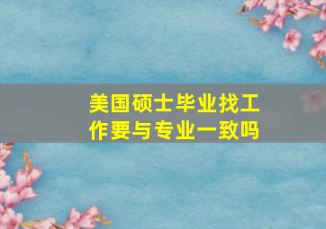 美国硕士毕业找工作要与专业一致吗