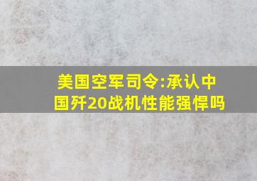 美国空军司令:承认中国歼20战机性能强悍吗