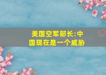 美国空军部长:中国现在是一个威胁