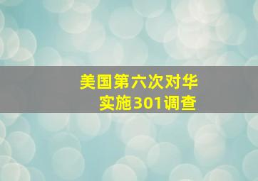 美国第六次对华实施301调查