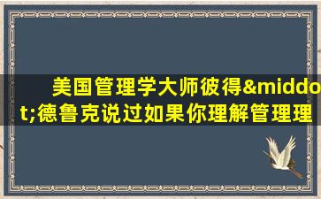 美国管理学大师彼得·德鲁克说过如果你理解管理理论