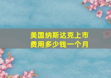 美国纳斯达克上市费用多少钱一个月