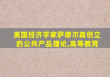 美国经济学家萨缪尔森创立的公共产品理论,高等教育