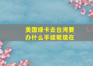 美国绿卡去台湾要办什么手续呢现在