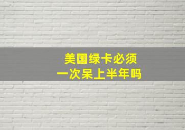 美国绿卡必须一次呆上半年吗