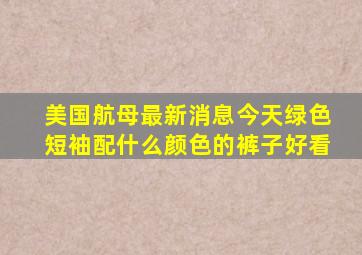 美国航母最新消息今天绿色短袖配什么颜色的裤子好看