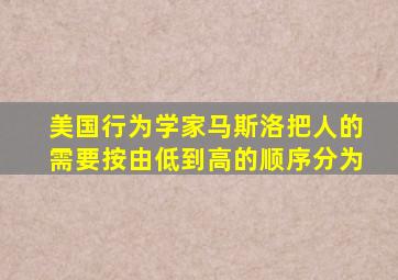 美国行为学家马斯洛把人的需要按由低到高的顺序分为