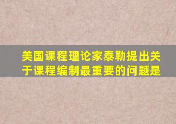 美国课程理论家泰勒提出关于课程编制最重要的问题是