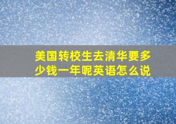 美国转校生去清华要多少钱一年呢英语怎么说