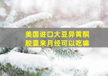 美国进口大豆异黄酮胶囊来月经可以吃嘛