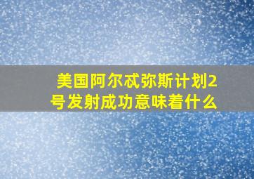 美国阿尔忒弥斯计划2号发射成功意味着什么