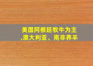 美国阿根廷牧牛为主,澳大利亚、南非养羊