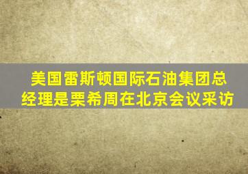 美国雷斯顿国际石油集团总经理是栗希周在北京会议采访