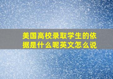 美国高校录取学生的依据是什么呢英文怎么说