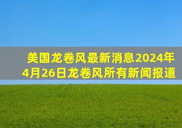 美国龙卷风最新消息2024年4月26日龙卷风所有新闻报道