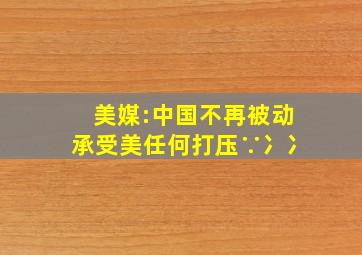 美媒:中国不再被动承受美任何打压∵冫冫