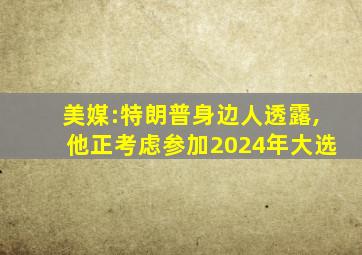 美媒:特朗普身边人透露,他正考虑参加2024年大选