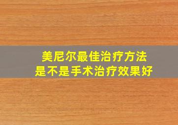 美尼尔最佳治疗方法是不是手术治疗效果好