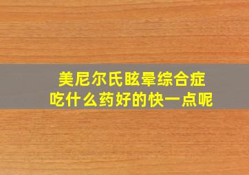 美尼尔氏眩晕综合症吃什么药好的快一点呢