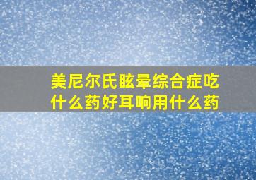 美尼尔氏眩晕综合症吃什么药好耳响用什么药