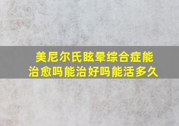 美尼尔氏眩晕综合症能治愈吗能治好吗能活多久