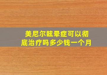 美尼尔眩晕症可以彻底治疗吗多少钱一个月