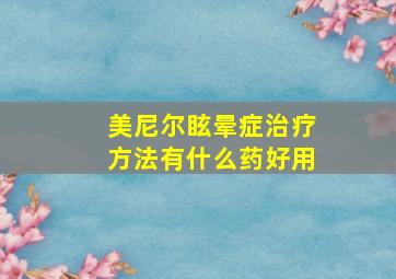 美尼尔眩晕症治疗方法有什么药好用