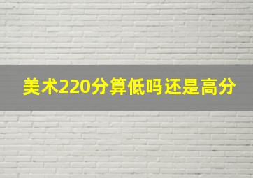 美术220分算低吗还是高分