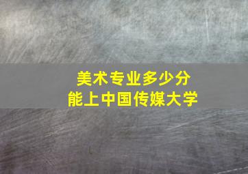 美术专业多少分能上中国传媒大学