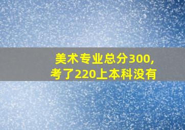 美术专业总分300,考了220上本科没有