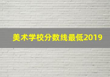 美术学校分数线最低2019