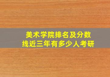 美术学院排名及分数线近三年有多少人考研