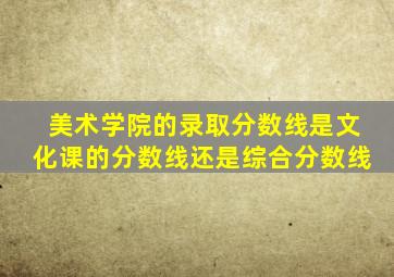 美术学院的录取分数线是文化课的分数线还是综合分数线