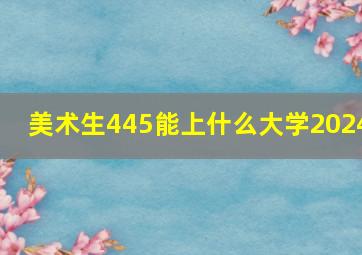 美术生445能上什么大学2024