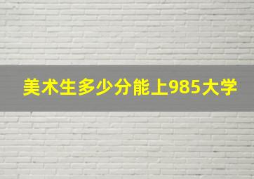 美术生多少分能上985大学