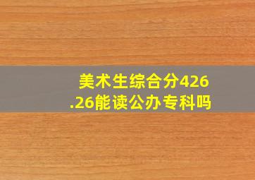 美术生综合分426.26能读公办专科吗