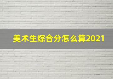 美术生综合分怎么算2021