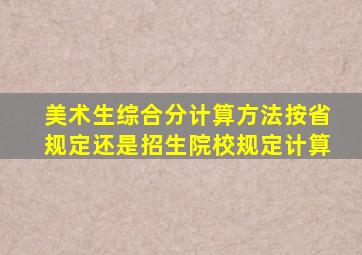 美术生综合分计算方法按省规定还是招生院校规定计算