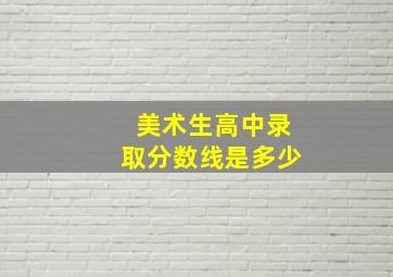 美术生高中录取分数线是多少