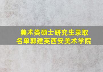 美术类硕士研究生录取名单郭建英西安美术学院