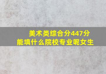 美术类综合分447分能填什么院校专业呢女生