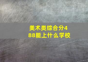 美术类综合分488能上什么学校