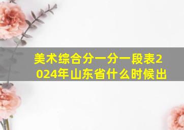 美术综合分一分一段表2024年山东省什么时候出