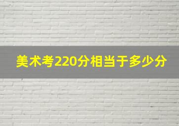 美术考220分相当于多少分