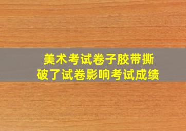 美术考试卷子胶带撕破了试卷影响考试成绩