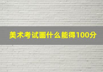 美术考试画什么能得100分